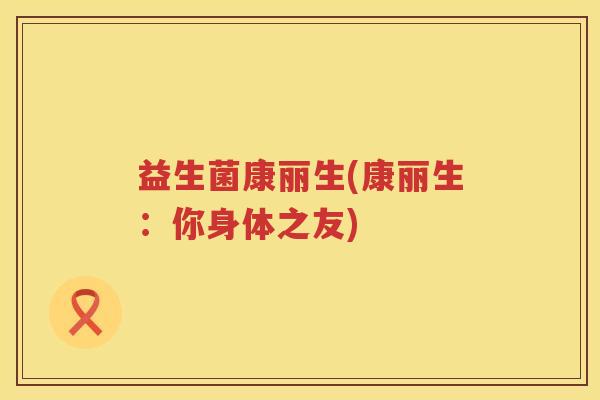 益生菌康丽生(康丽生:你身体之友) 益生菌康丽生(康丽生:你身体之友)