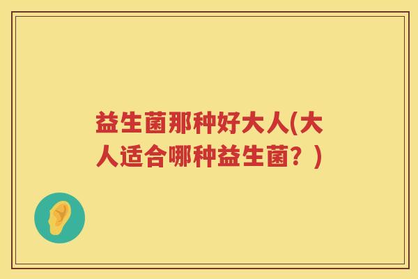 益生菌那种好大人(大人适合哪种益生菌?) 益生菌那种好大人(大人适合哪种益生菌?)