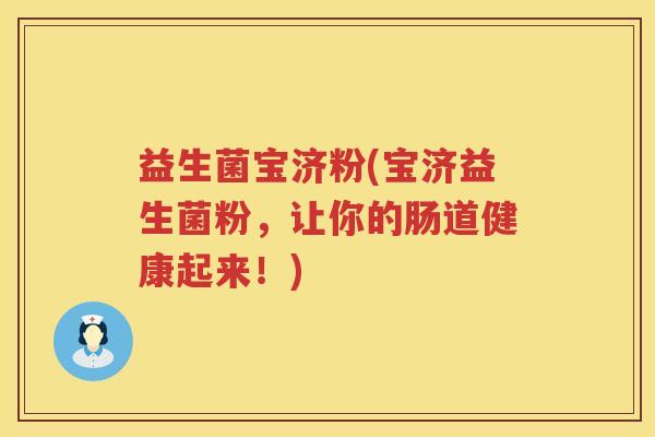 益生菌宝济粉(宝济益生菌粉,让你的肠道健康起来!) 益生菌宝济粉(宝济益生菌粉,让你的肠道健康起来!)