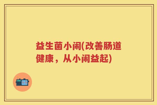 益生菌小闹(改善肠道健康,从小闹益起) 益生菌小闹(改善肠道健康,从小闹益起)