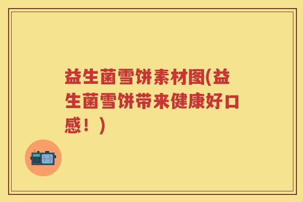 益生菌雪饼素材图(益生菌雪饼带来健康好口感!) 益生菌雪饼素材图(益生菌雪饼带来健康好口感!)