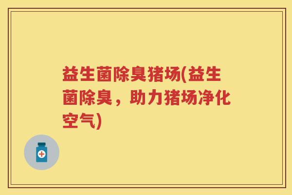 益生菌除臭猪场(益生菌除臭,助力猪场净化空气) 益生菌除臭猪场(益生菌除臭,助力猪场净化空气)