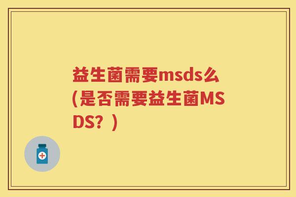 益生菌需要msds么(是否需要益生菌MSDS?) 益生菌需要msds么(是否需要益生菌MSDS?)