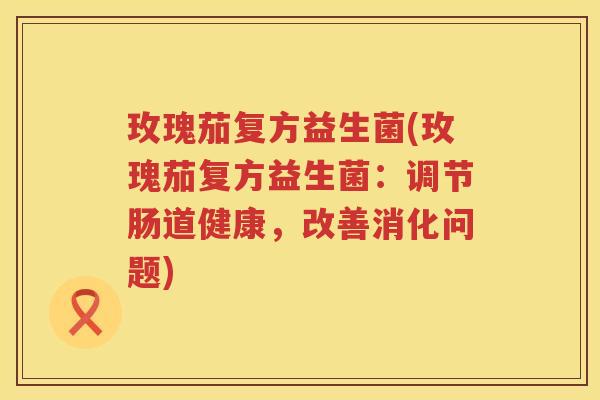 玫瑰茄复方益生菌(玫瑰茄复方益生菌:调节肠道健康,改善消化问题) 玫瑰茄复方益生菌(玫瑰茄复方益生菌:调节肠道健康,改善消化问题)