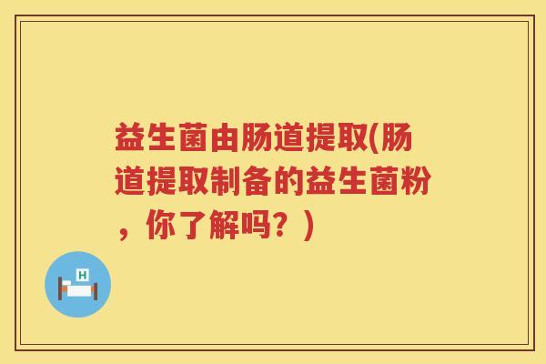 益生菌由肠道提取(肠道提取制备的益生菌粉，你了解吗？)