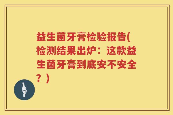 益生菌牙膏检验报告(检测结果出炉：这款益生菌牙膏到底安不安全？)