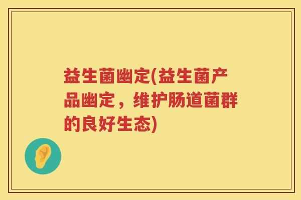 益生菌幽定(益生菌产品幽定,维护肠道菌群的良好生态) 益生菌幽定(益生菌产品幽定,维护肠道菌群的良好生态)