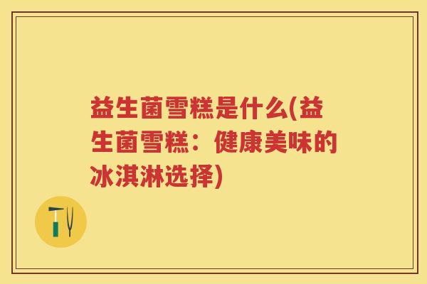 益生菌雪糕是什么(益生菌雪糕：健康美味的冰淇淋选择)