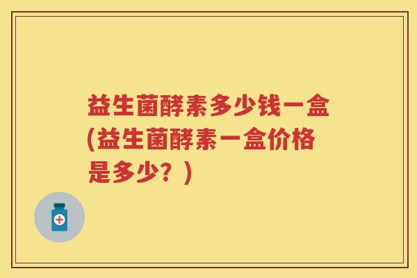 益生菌酵素多少钱一盒(益生菌酵素一盒价格是多少？)