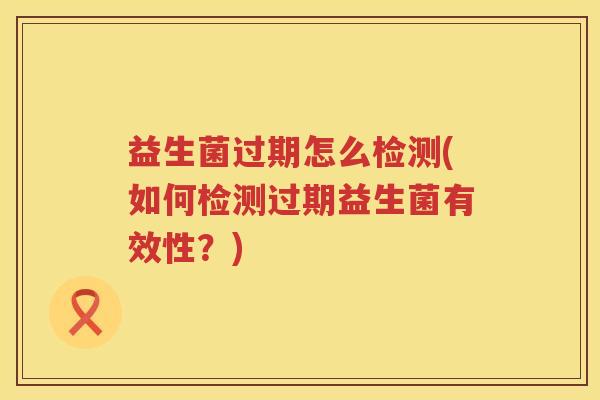 益生菌过期怎么检测(如何检测过期益生菌有效性?) 益生菌过期怎么检测(如何检测过期益生菌有效性?)