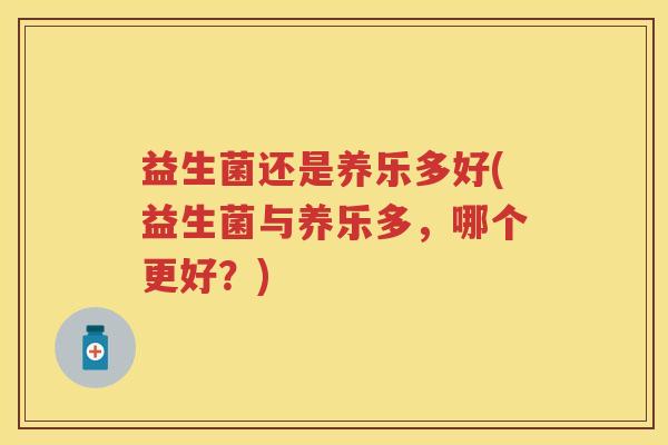 益生菌还是养乐多好(益生菌与养乐多,哪个更好?) 益生菌还是养乐多好(益生菌与养乐多,哪个更好?)