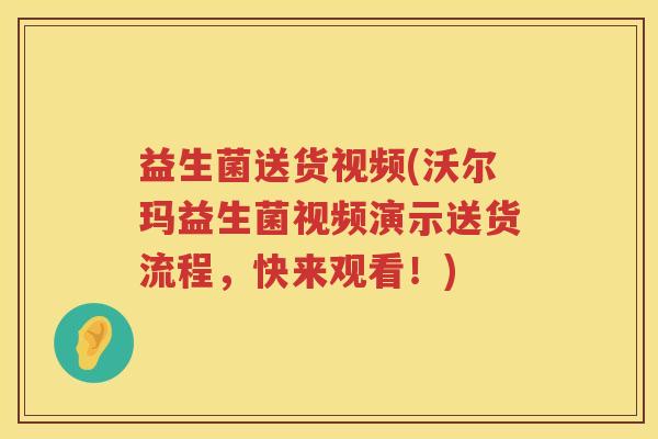 益生菌送货视频(沃尔玛益生菌视频演示送货流程,快来观看!) 益生菌送货视频(沃尔玛益生菌视频演示送货流程,快来观看!)