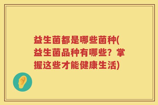 益生菌都是哪些菌种(益生菌品种有哪些？掌握这些才能健康生活)