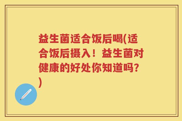 益生菌适合饭后喝(适合饭后摄入!益生菌对健康的好处你知道吗?) 益生菌适合饭后喝(适合饭后摄入!益生菌对健康的好处你知道吗?)