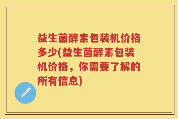 益生菌酵素包装机价格多少(益生菌酵素包装机价格，你需要了解的所有信息)