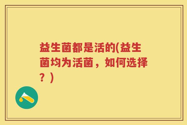 益生菌都是活的(益生菌均为活菌，如何选择？)