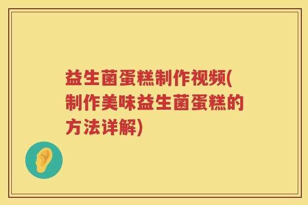 益生菌蛋糕制作视频(制作美味益生菌蛋糕的方法详解)