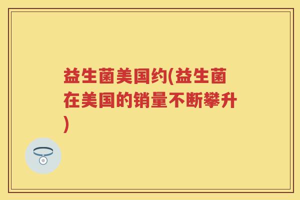 益生菌美国约(益生菌在美国的销量不断攀升) 益生菌美国约(益生菌在美国的销量不断攀升)
