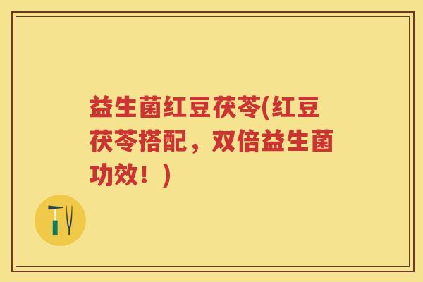 益生菌红豆茯苓(红豆茯苓搭配,双倍益生菌功效!) 益生菌红豆茯苓(红豆茯苓搭配,双倍益生菌功效!)