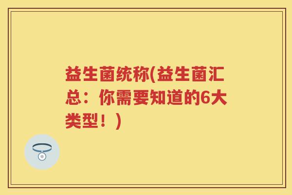 益生菌统称(益生菌汇总：你需要知道的6大类型！)
