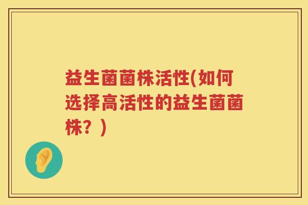 益生菌菌株活性(如何选择高活性的益生菌菌株？)