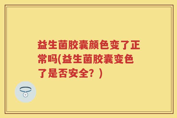 益生菌胶囊颜色变了正常吗(益生菌胶囊变色了是否安全?) 益生菌胶囊颜色变了正常吗(益生菌胶囊变色了是否安全?)