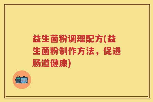 益生菌粉调理配方(益生菌粉制作方法,促进肠道健康) 益生菌粉调理配方(益生菌粉制作方法,促进肠道健康)
