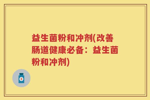 益生菌粉和冲剂(改善肠道健康必备:益生菌粉和冲剂) 益生菌粉和冲剂(改善肠道健康必备:益生菌粉和冲剂)
