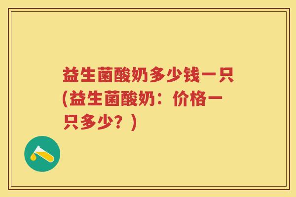 益生菌酸奶多少钱一只(益生菌酸奶:价格一只多少?) 益生菌酸奶多少钱一只(益生菌酸奶:价格一只多少?)