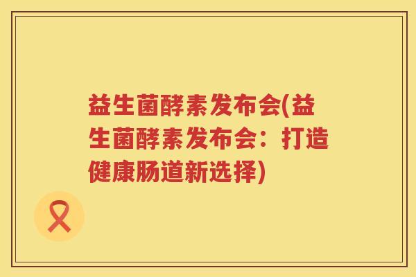 益生菌酵素发布会(益生菌酵素发布会：打造健康肠道新选择)