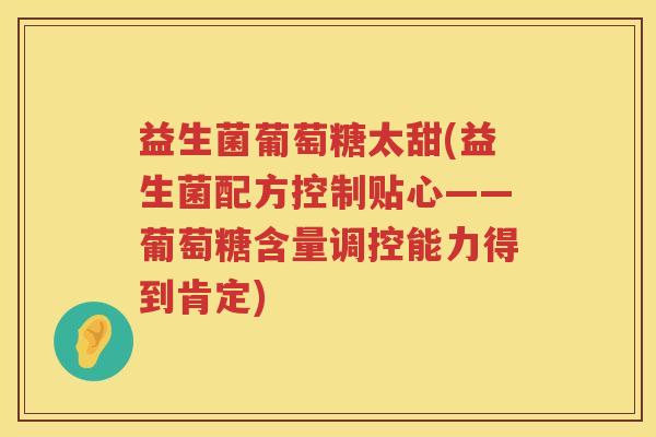 益生菌葡萄糖太甜(益生菌配方控制贴心——葡萄糖含量调控能力得到肯定)