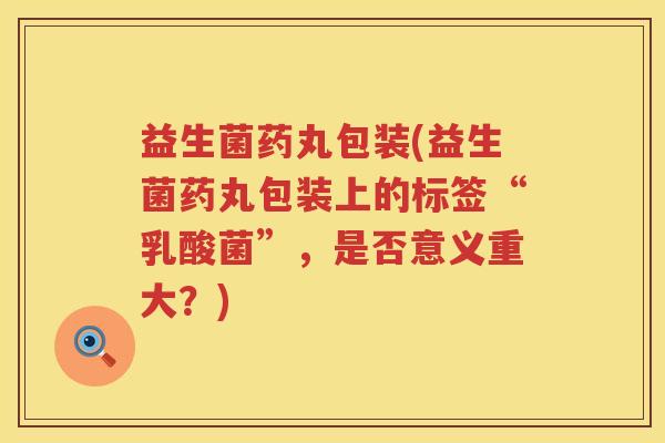 益生菌药丸包装(益生菌药丸包装上的标签“乳酸菌”,是否意义重大?) 益生菌药丸包装(益生菌药丸包装上的标签“乳酸菌”,是否意义重大?)