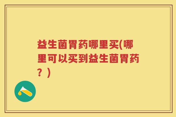 益生菌胃药哪里买(哪里可以买到益生菌胃药?) 益生菌胃药哪里买(哪里可以买到益生菌胃药?)