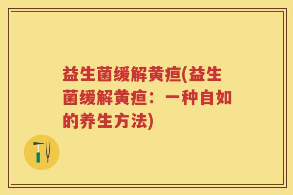 益生菌缓解黄疸(益生菌缓解黄疸:一种自如的养生方法) 益生菌缓解黄疸(益生菌缓解黄疸:一种自如的养生方法)