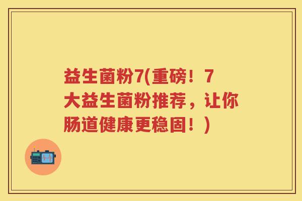 益生菌粉7(重磅!7大益生菌粉推荐,让你肠道健康更稳固!) 益生菌粉7(重磅!7大益生菌粉推荐,让你肠道健康更稳固!)
