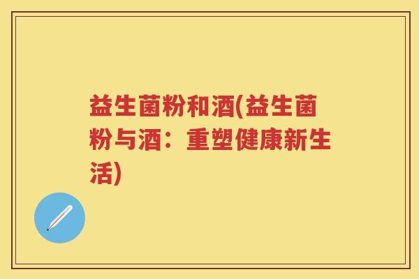 益生菌粉和酒(益生菌粉与酒:重塑健康新生活) 益生菌粉和酒(益生菌粉与酒:重塑健康新生活)