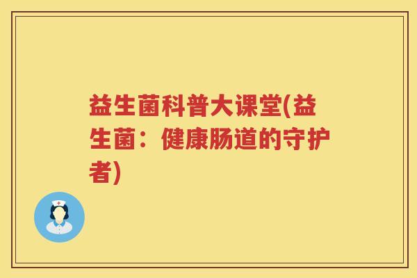 益生菌科普大课堂(益生菌:健康肠道的守护者) 益生菌科普大课堂(益生菌:健康肠道的守护者)