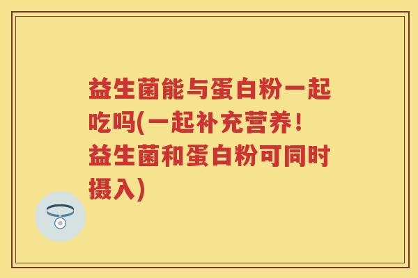 益生菌能与蛋白粉一起吃吗(一起补充营养!益生菌和蛋白粉可同时摄入) 益生菌能与蛋白粉一起吃吗(一起补充营养!益生菌和蛋白粉可同时摄入)