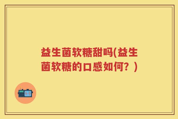 益生菌软糖甜吗(益生菌软糖的口感如何?) 益生菌软糖甜吗(益生菌软糖的口感如何?)