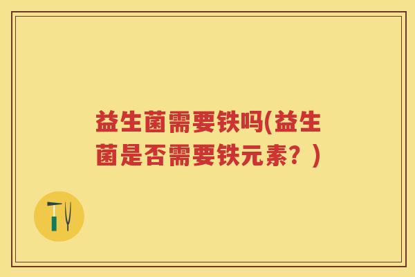 益生菌需要铁吗(益生菌是否需要铁元素?) 益生菌需要铁吗(益生菌是否需要铁元素?)