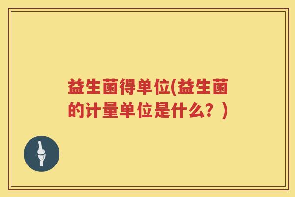 益生菌得单位(益生菌的计量单位是什么?) 益生菌得单位(益生菌的计量单位是什么?)