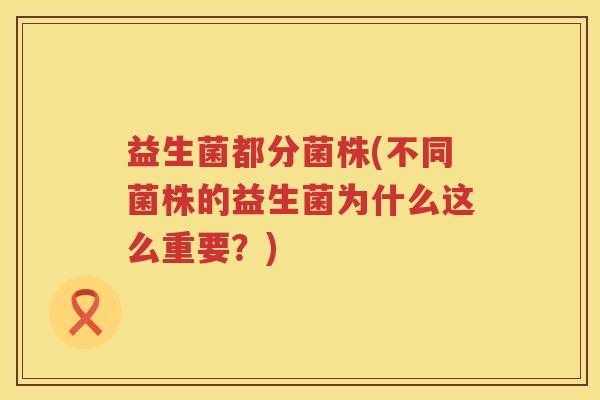 益生菌都分菌株(不同菌株的益生菌为什么这么重要？)