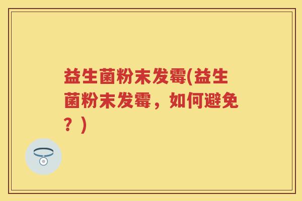 益生菌粉末发霉(益生菌粉末发霉,如何避免?) 益生菌粉末发霉(益生菌粉末发霉,如何避免?)