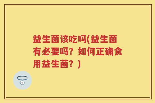 益生菌该吃吗(益生菌有必要吗?如何正确食用益生菌?) 益生菌该吃吗(益生菌有必要吗?如何正确食用益生菌?)