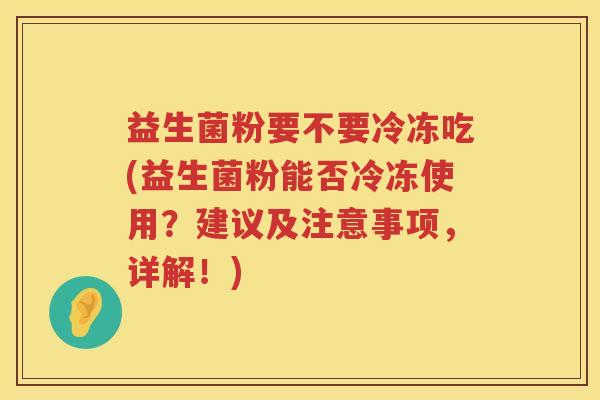 益生菌粉要不要冷冻吃(益生菌粉能否冷冻使用？建议及注意事项，详解！)
