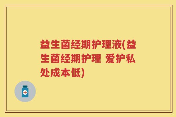 益生菌经期护理液(益生菌经期护理 爱护私处成本低)