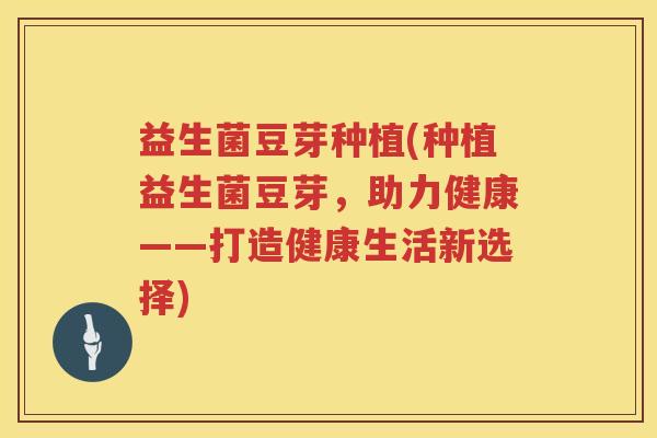 益生菌豆芽种植(种植益生菌豆芽,助力健康——打造健康生活新选择) 益生菌豆芽种植(种植益生菌豆芽,助力健康——打造健康生活新选择)