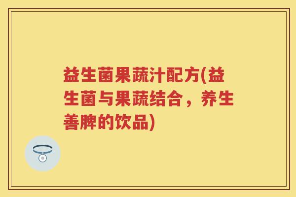 益生菌果蔬汁配方(益生菌与果蔬结合,养生善脾的饮品) 益生菌果蔬汁配方(益生菌与果蔬结合,养生善脾的饮品)