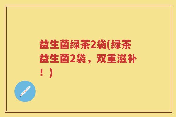 益生菌绿茶2袋(绿茶益生菌2袋,双重滋补!) 益生菌绿茶2袋(绿茶益生菌2袋,双重滋补!)