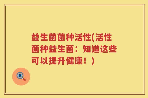 益生菌菌种活性(活性菌种益生菌:知道这些可以提升健康!) 益生菌菌种活性(活性菌种益生菌:知道这些可以提升健康!)